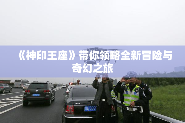 《神印王座》带你领略全新冒险与奇幻之旅