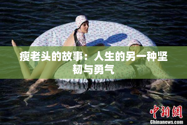 瘦老头的故事：人生的另一种坚韧与勇气