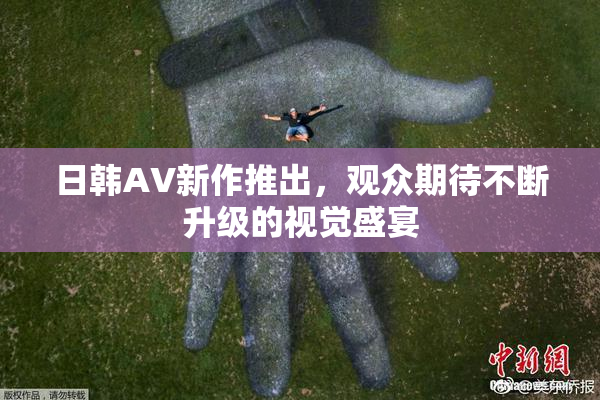 日韩AV新作推出，观众期待不断升级的视觉盛宴