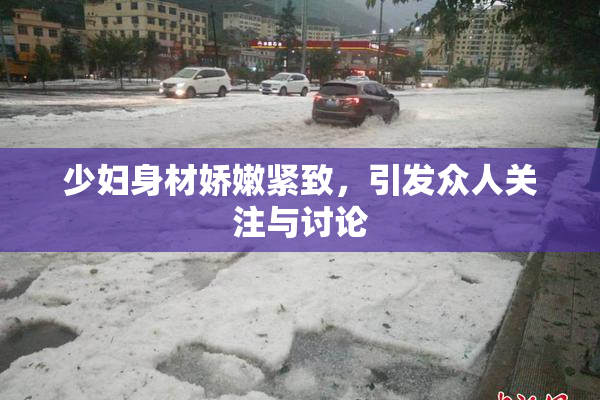 少妇身材娇嫩紧致，引发众人关注与讨论