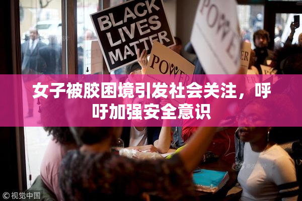 女子被胶困境引发社会关注，呼吁加强安全意识