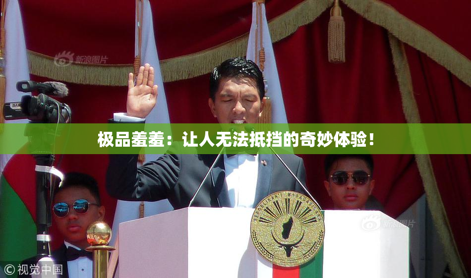 极品羞羞：让人无法抵挡的奇妙体验！