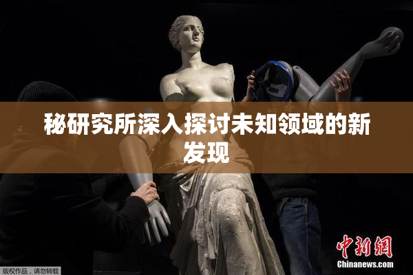 秘研究所深入探讨未知领域的新发现