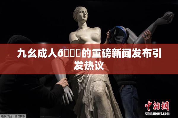 九幺成人🔞的重磅新闻发布引发热议