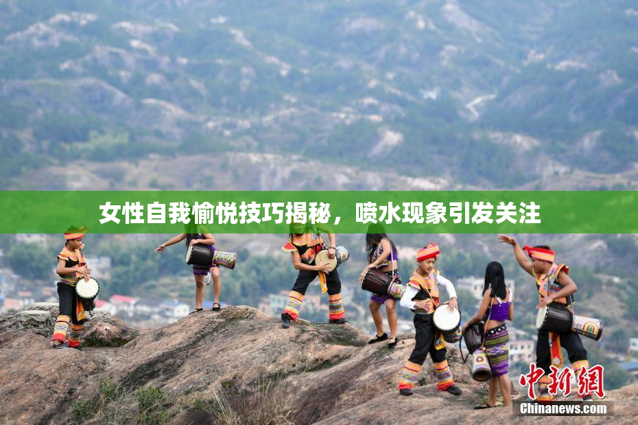 女性自我愉悦技巧揭秘，喷水现象引发关注