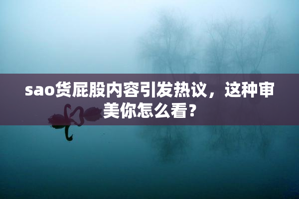 sao货屁股内容引发热议，这种审美你怎么看？