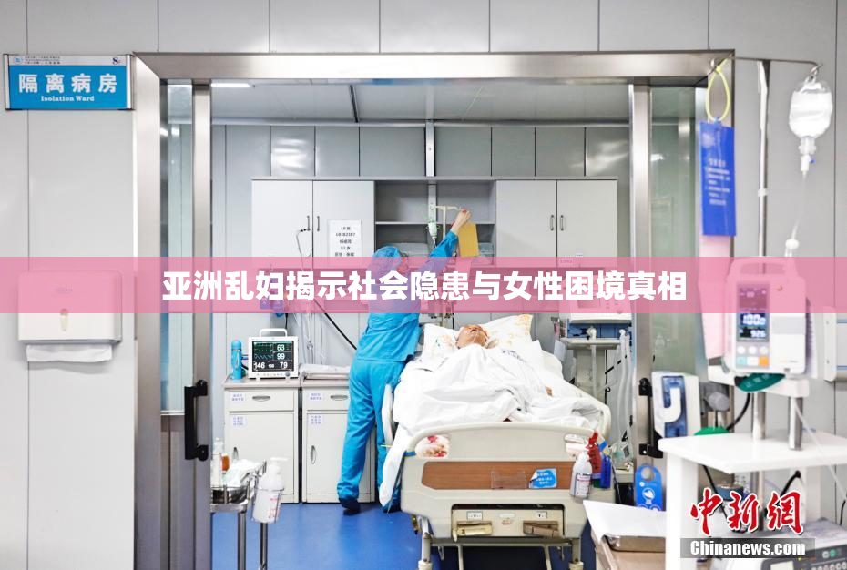 亚洲乱妇揭示社会隐患与女性困境真相