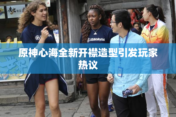 原神心海全新开襟造型引发玩家热议