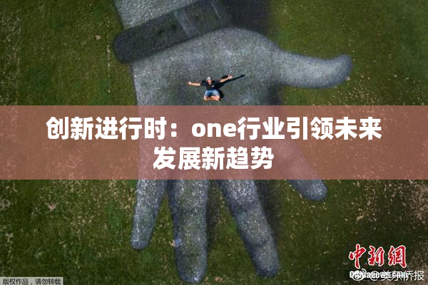 创新进行时：one行业引领未来发展新趋势