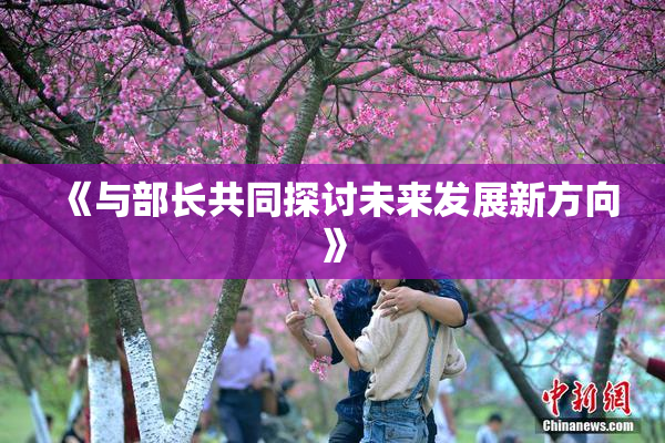 《与部长共同探讨未来发展新方向》