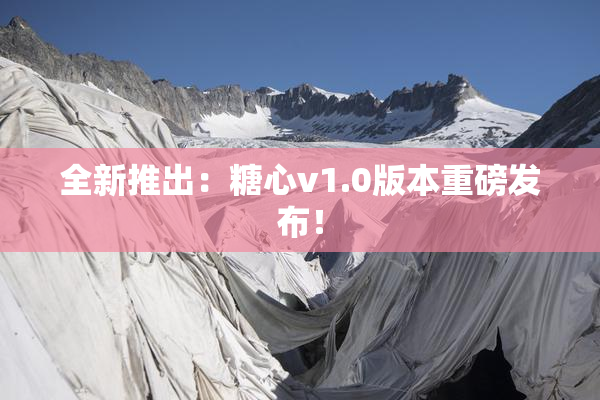 全新推出：糖心v1.0版本重磅发布！