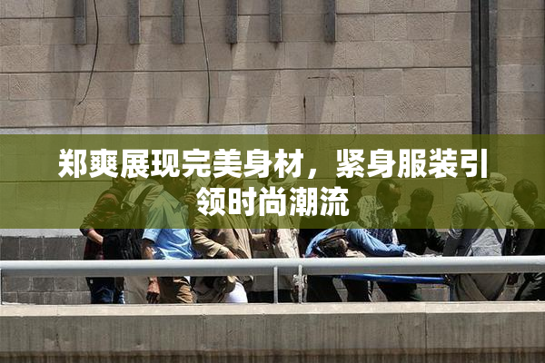 郑爽展现完美身材，紧身服装引领时尚潮流