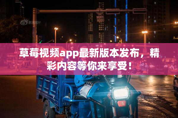 草莓视频app最新版本发布，精彩内容等你来享受！
