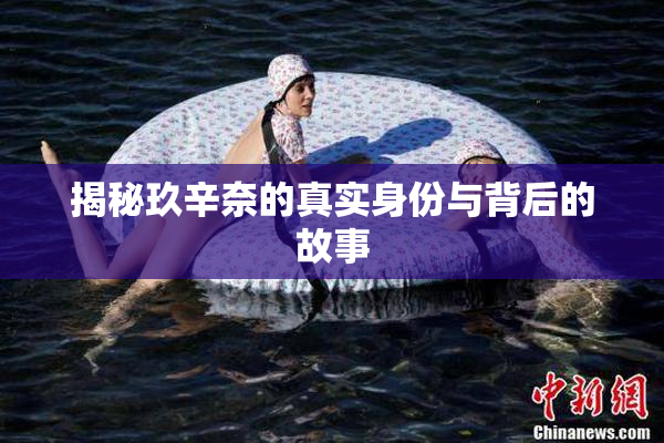 揭秘玖辛奈的真实身份与背后的故事