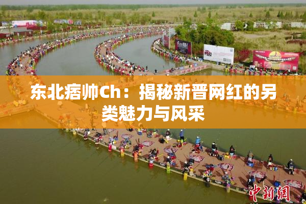 东北痞帅Ch：揭秘新晋网红的另类魅力与风采