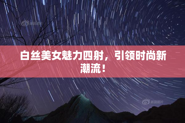 白丝美女魅力四射，引领时尚新潮流！