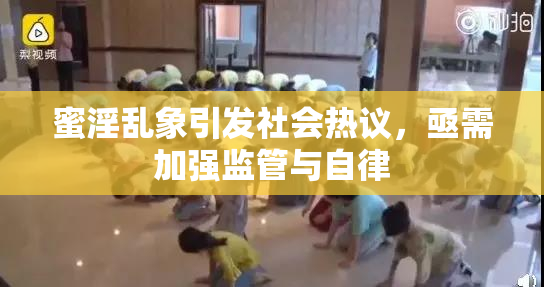 蜜淫乱象引发社会热议，亟需加强监管与自律