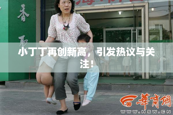 小丁丁再创新高，引发热议与关注！