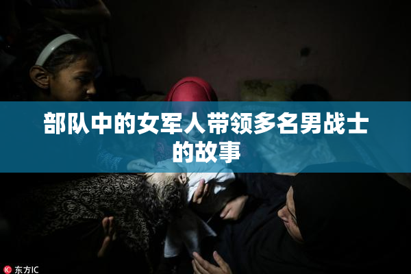部队中的女军人带领多名男战士的故事