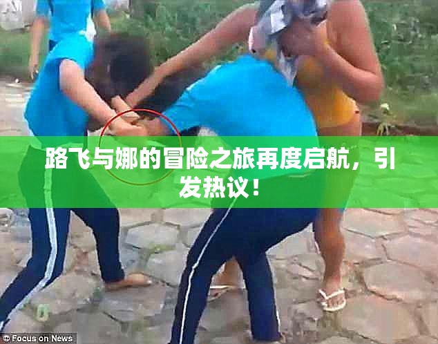 路飞与娜的冒险之旅再度启航，引发热议！