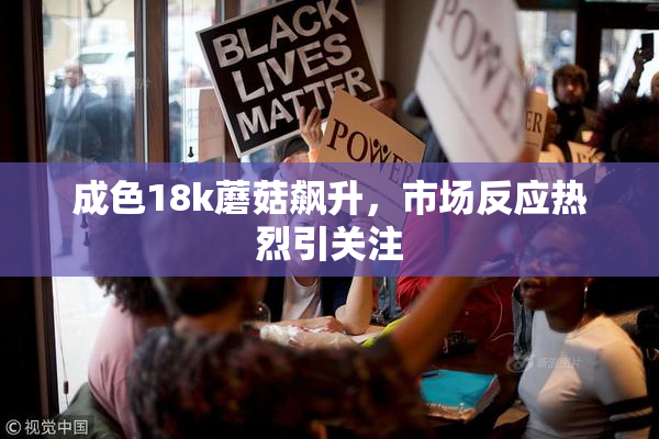 成色18k蘑菇飙升，市场反应热烈引关注