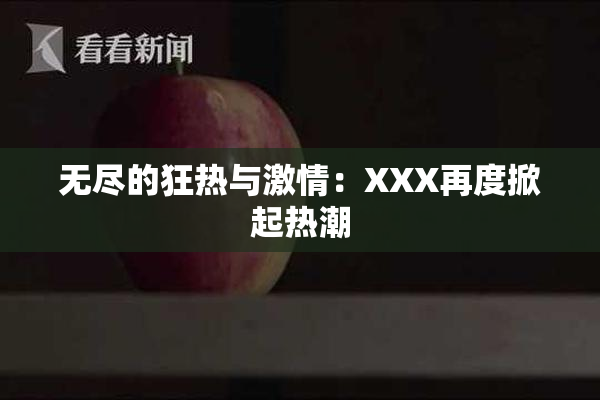 无尽的狂热与激情：XXX再度掀起热潮