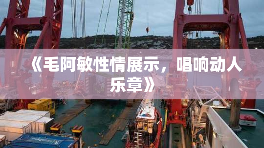 《毛阿敏性情展示，唱响动人乐章》