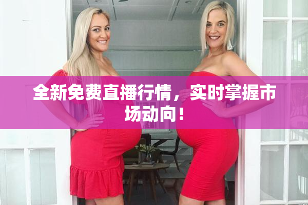 全新免费直播行情，实时掌握市场动向！