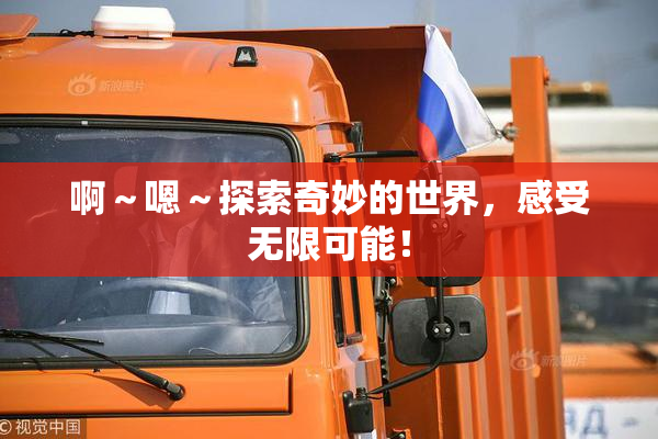 啊～嗯～探索奇妙的世界，感受无限可能！