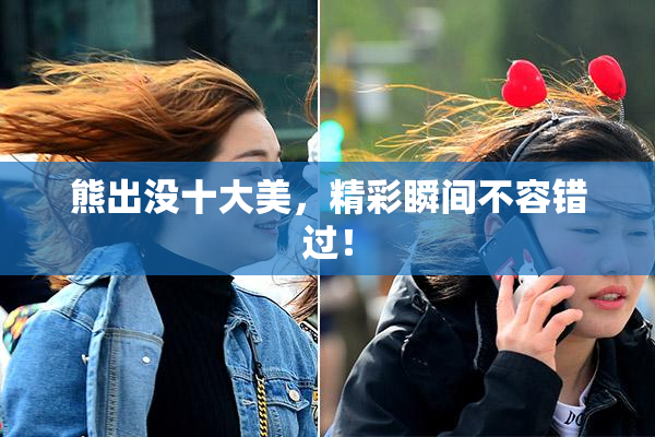 熊出没十大美，精彩瞬间不容错过！