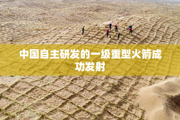 中国自主研发的一级重型火箭成功发射