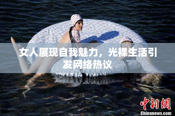 女人展现自我魅力，光裸生活引发网络热议
