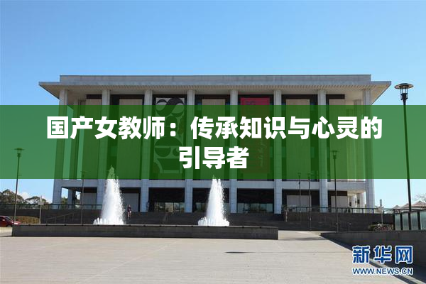 国产女教师：传承知识与心灵的引导者
