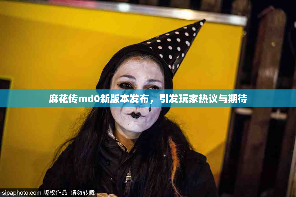 麻花传md0新版本发布，引发玩家热议与期待