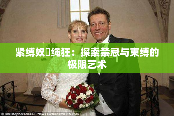 紧缚奴隷绳狂：探索禁忌与束缚的极限艺术