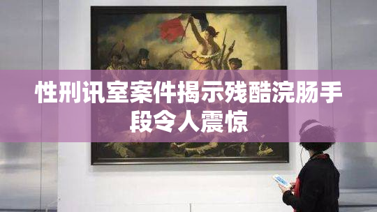 性刑讯室案件揭示残酷浣肠手段令人震惊