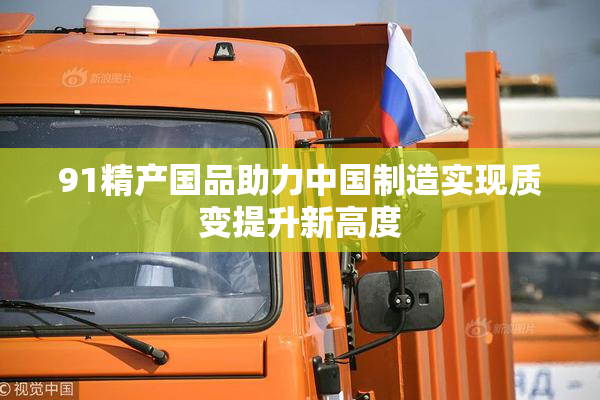 91精产国品助力中国制造实现质变提升新高度
