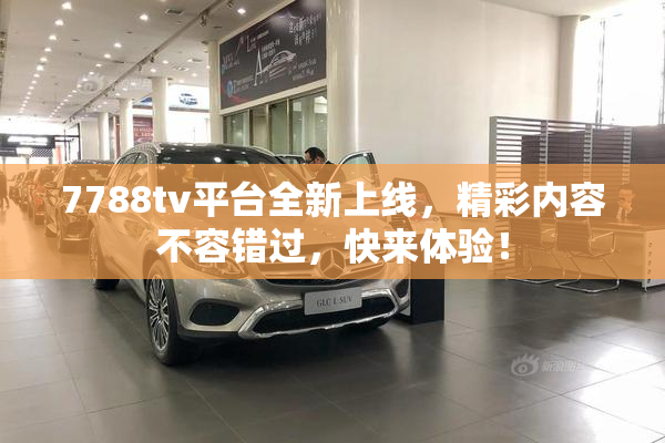 7788tv平台全新上线，精彩内容不容错过，快来体验！