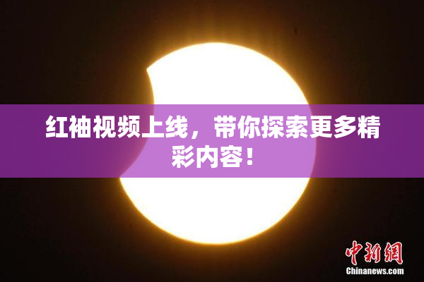 红袖视频上线，带你探索更多精彩内容！