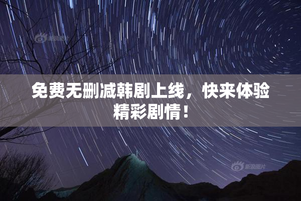 免费无删减韩剧上线，快来体验精彩剧情！