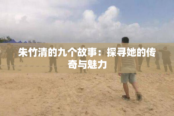 朱竹清的九个故事：探寻她的传奇与魅力