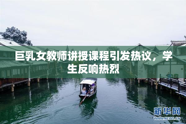 巨乳女教师讲授课程引发热议，学生反响热烈
