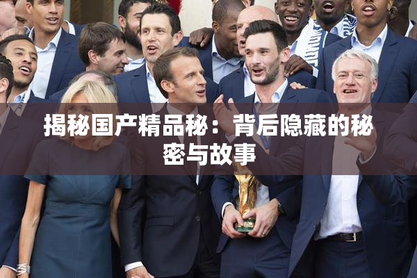 揭秘国产精品秘：背后隐藏的秘密与故事