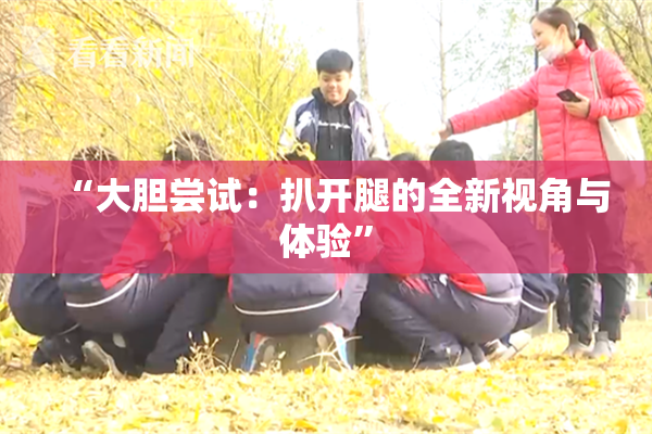 “大胆尝试：扒开腿的全新视角与体验”