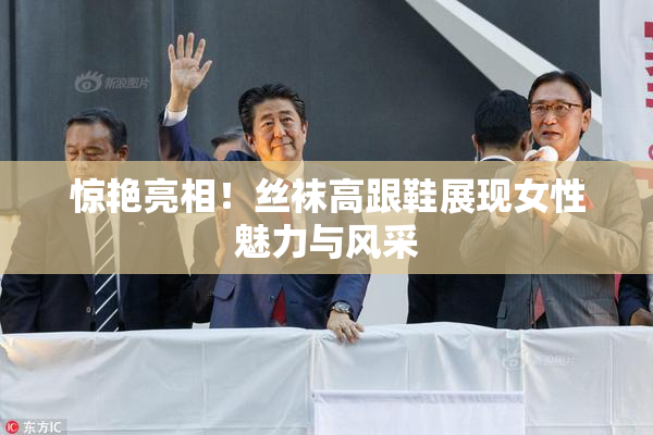 惊艳亮相！丝袜高跟鞋展现女性魅力与风采