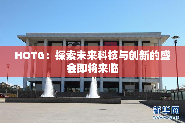 HOTG：探索未来科技与创新的盛会即将来临