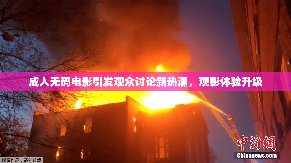成人无码电影引发观众讨论新热潮，观影体验升级