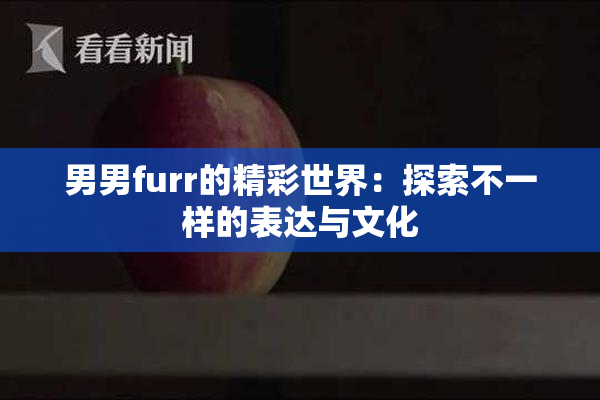男男furr的精彩世界：探索不一样的表达与文化