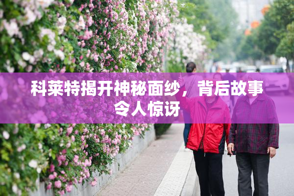 科莱特揭开神秘面纱，背后故事令人惊讶