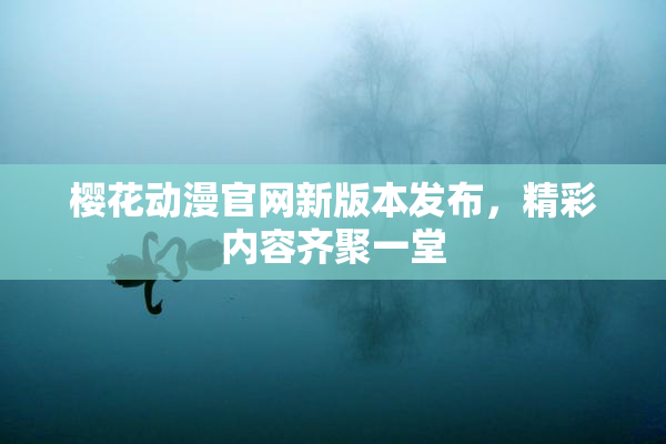 樱花动漫官网新版本发布，精彩内容齐聚一堂